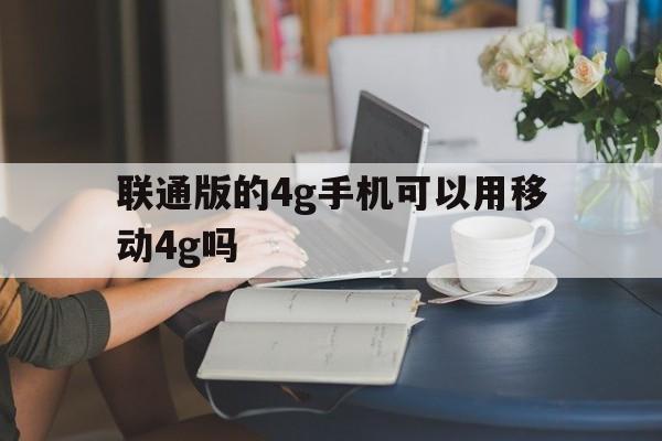 联通版的4g手机可以用移动4g吗的简单介绍-第3张图片-QuickQ官网 联通版的4g手机可以用移动4g吗的简单介绍-第3张图片-QuickQ官网